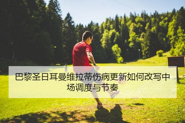 巴黎圣日耳曼维拉蒂伤病更新如何改写中场调度与节奏