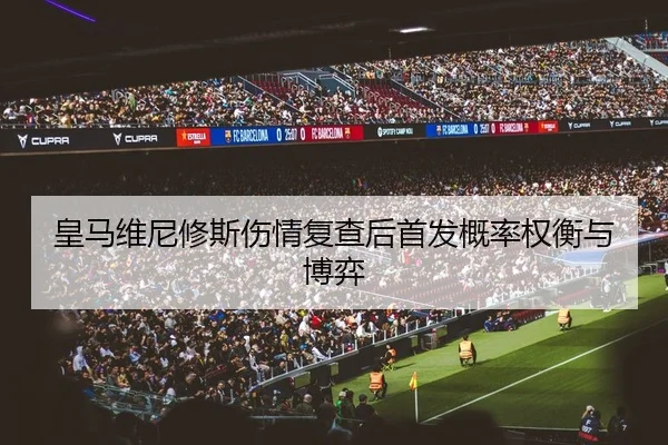 皇马维尼修斯伤情复查后首发概率权衡与博弈