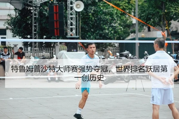 特鲁姆普沙特大师赛强势夺冠，世界排名跃居第一创历史