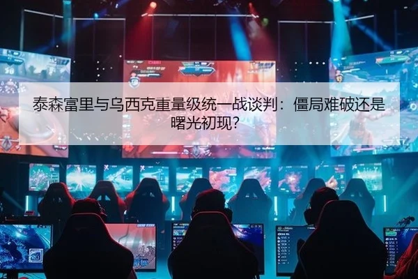 泰森富里与乌西克重量级统一战谈判：僵局难破还是曙光初现？